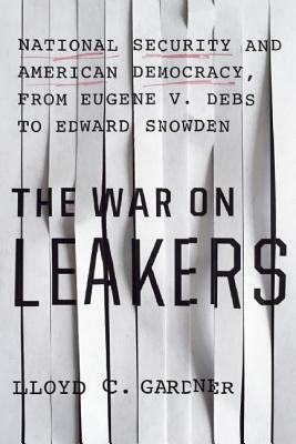 The War on Leakers: National Security and American Democracy, from Eugene V. Debs to Edward Snowden by Lloyd C. Gardner