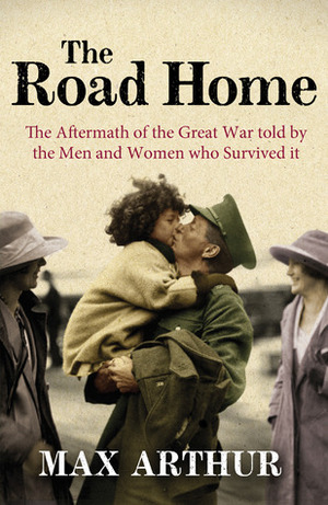 The Road Home: The Aftermath of the Great War Told by the Men and Women Who Survived It by Max Arthur