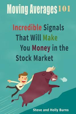 Moving Averages 101: Incredible Signals That Will Make You Money in the Stock Market by Steve Burns, Holly Burns