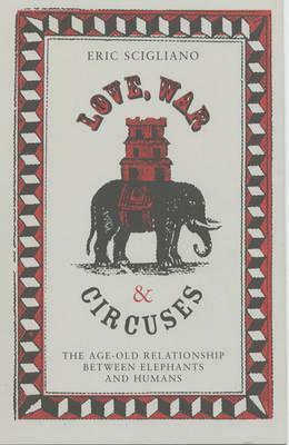 Love, War and Circuses: The Age Old Relationship Between Elephants and Humans by Eric Scigliano
