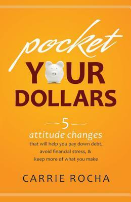 Pocket Your Dollars: 5 Attitude Changes That Will Help You Pay Down Debt, Avoid Financial Stress, & Keep More of What You Make by Carrie Rocha