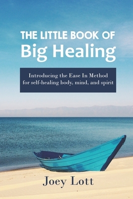 The Little Book of Big Healing: Introducing the Ease In Method for self-healing body, mind, and spirit by Joey Lott