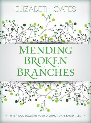 Mending Broken Branches: When God Reclaims Your Dysfunctional Family Tree by Elizabeth Oates