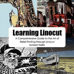 Learning Linocut: A Comprehensive Guide to the Art of Relief Printing Through Linocut by Susan Yeates