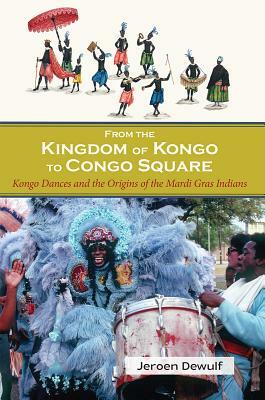 From the Kingdom of Kongo to Congo Square: Kongo Dances and the Origins of the Mardi Gras Indians by Jeroen Dewulf