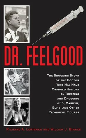 Dr. Feelgood: The Shocking Story of the Doctor Who May Have Changed History by Treating and Drugging JFK, Marilyn, Elvis, and Other Prominent Figures by William J. Birnes, Richard A. Lertzman