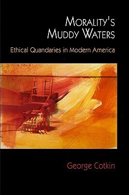 Morality's Muddy Waters: Ethical Quandaries in Modern America by George Cotkin