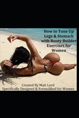How to Tone Up Legs & Stomach with Booty Builder Exercises for Women: Specifically Designed and Formulated for Women by Matt Lord