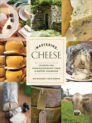Mastering Cheese: Lessons for Connoisseurship from a Maître Fromager by David Gibbons, Max McCalman