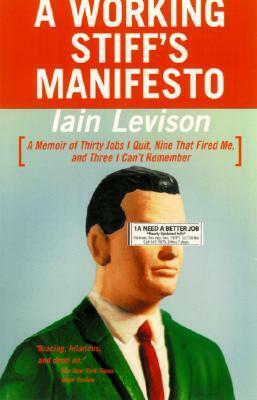 A Working Stiff's Manifesto: A Memoir of Thirty Jobs I Quit, Nine That Fired Me, and Three I Can't Remember by Iain Levison