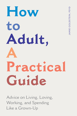How to Adult, a Practical Guide: Advice on Living, Loving, Working, and Spending Like a Grown-Up by Jamie Goldstein