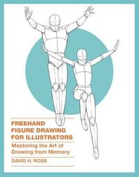 FreeHand Figure Drawing for Illustrators: Mastering the Art of Drawing from Memory by David H. Ross