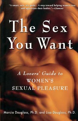 The Sex You Want: A Lovers' Guide to Women's Sexual Pleasure by Marcia Douglass, Lisa Douglass