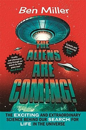 The Aliens Are Coming!: The Exciting and Extraordinary Science Behind Our Search for Life in the Universe by Ben Miller