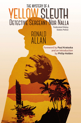 The Mystery of a Yellow Sleuth: Detective Sergeant Nor Nalla, Federated Malay States Police by Ronald Allan