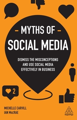 Myths of Social Media: Dismiss the Misconceptions and Use Social Media Effectively in Business by Ian MacRae, Michelle Carvill