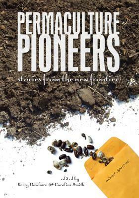 Permaculture Pioneers: Stories from the New Frontier by Caroline Smith, Kerry Dawborn