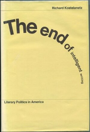 The End of Intelligent Writing: Literary Politics in America by Richard Kostelanetz