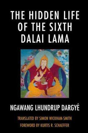 The Hidden Life of the Sixth Dalai Lama by Ngawang Lhundrup Dargye, Kurtis R. Schaeffer