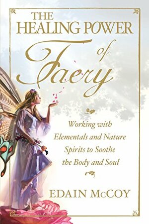 The Healing Power of Faery: Working With Elementals and Nature Spirits to Soothe the Body and Soul by Edain McCoy