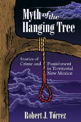 Myth of the Hanging Tree: Stories of Crime and Punishment in Territorial New Mexico by Robert J. Torrez
