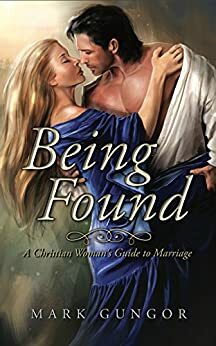 Being Found: A Christian Woman's Guide to Marriage by Mark Gungor