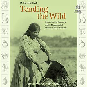 Tending the Wild: Tending the Wild Native American Knowledge and the Management of California's Natural Resources by M. Kat Anderson