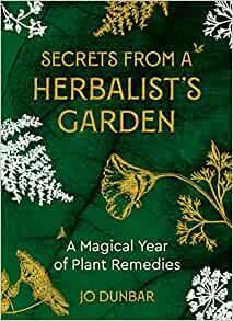 Secrets From A Herbalist's Garden: A Magical Year of Plant Remedies by Jo Dunbar