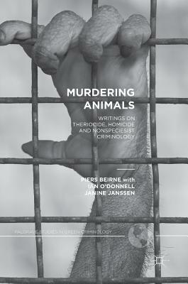 Murdering Animals: Writings on Theriocide, Homicide and Nonspeciesist Criminology by Piers Beirne