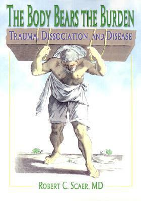 The Body Bears the Burden: Trauma, Dissociation, and Disease by Robert C. Scaer