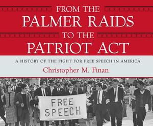 From the Palmer Raids to the Patriot ACT: A History of the Fight for Free Speech in America by Christopher M. Finan