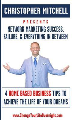 Network Marketing Success, Failure, & Everything In Between: 4 Home Based Business Tips To Achieve The Life Of Your Dreams by Christopher Mitchell