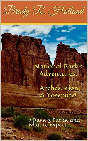 National Park's Adventures: \u200bArches, Zion, & Yosemite!: 7 Days, 3 Parks, and what to expect... by Sue Stone, Brady R. Holland, Jordan Castro, Tyler Kinert