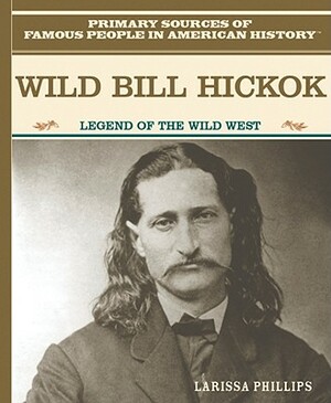 Wild Bill Hickok: Legend of the American Wild West by Larissa Phillips