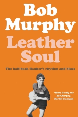 Leather Soul: A Half-Back Flanker's Rhythm and Blues by Bob Murphy