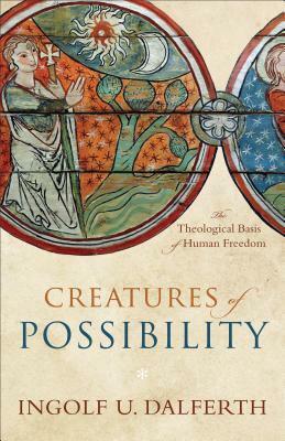 Creatures of Possibility: The Theological Basis of Human Freedom by Ingolf U. Dalferth