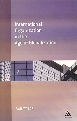 International Organization in the Age of Globalization by Paul Taylor