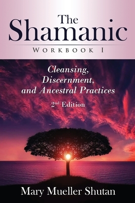 The Shamanic Workbook I: Cleansing, Discernment, and Ancestral Practices by Mary Mueller Shutan