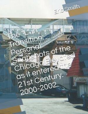 The L in Transition: Personal Snapshots of the Chicago Elevated as It Entered the 21st Century. 2000-2002. by Eric Smith