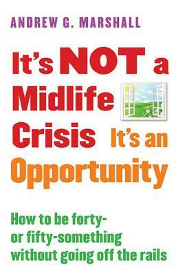 It's Not a Midlife Crisis It's an Opportunity: How to Be Forty-Or Fifty-Something Without Going Off the Rails by Andrew G. Marshall