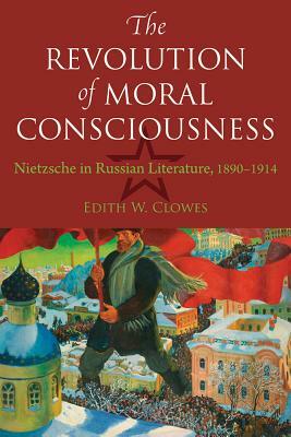 The Revolution of Moral Consciousness: Nietzsche in Russian Literature, 1890-1914 by Edith Clowes