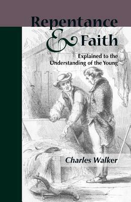 Reptentance and Faith Explained to the Understanding of the Young by Charles Walker