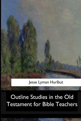 Outline Studies in the Old Testament for Bible Teachers by Jesse Lyman Hurlbut