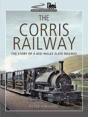 The Corris Railway: The Story of a Mid-Wales Slate Railway by Peter Johnson