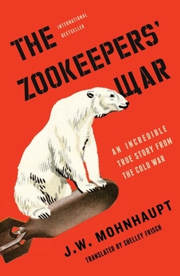 The Zookeepers' War: An Incredible True Story from the Cold War by J. W. Mohnhaupt