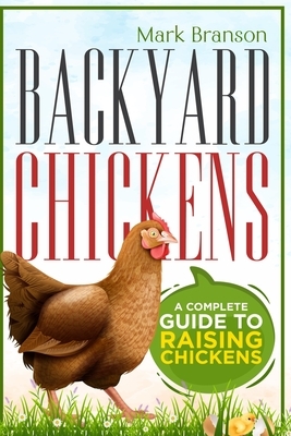 Backyard Chickens: A Complete Guide to Raising Chickens by Mark Branson