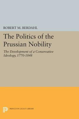 The Politics of the Prussian Nobility: The Development of a Conservative Ideology, 1770-1848 by Robert M. Berdahl