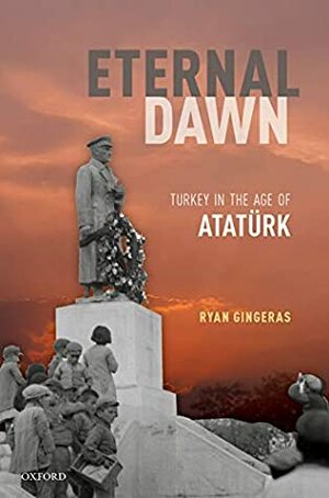 Eternal Dawn: Turkey in the Age of Ataturk by Ryan Gingeras