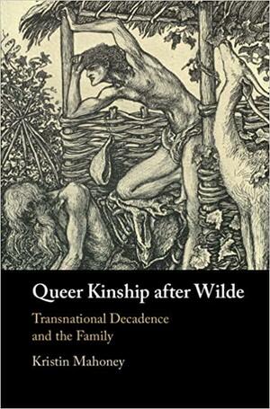 Queer Kinship after Wilde: Transnational Decadence and the Family by Kristin Mahoney