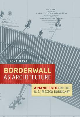Borderwall as Architecture: A Manifesto for the U.S.-Mexico Boundary by Ronald Rael